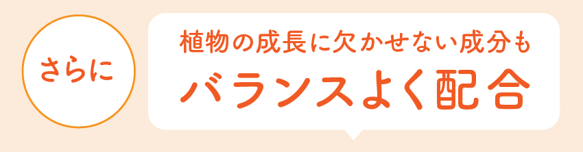 さらに植物の成長に欠かせない成分もバランスよく配合