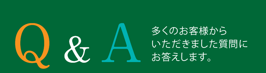 Q&A 多くのお客様からいただきました質問にお答えします。