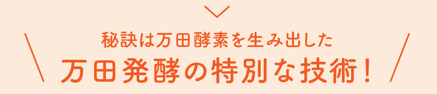 秘訣は万田酵素を生み出した万田発酵の特別な技術！